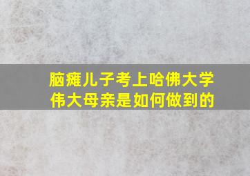 脑瘫儿子考上哈佛大学 伟大母亲是如何做到的